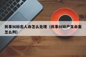 民事纠纷出人命怎么处理（民事纠纷产生命案怎么判）