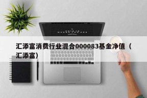 汇添富消费行业混合000083基金净值（汇添富）