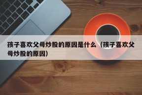 孩子喜欢父母炒股的原因是什么（孩子喜欢父母炒股的原因）