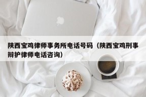 陕西宝鸡律师事务所电话号码（陕西宝鸡刑事辩护律师电话咨询）