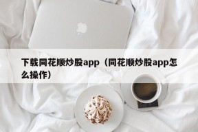 下载同花顺炒股app（同花顺炒股app怎么操作）