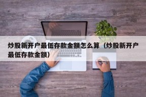 炒股新开户最低存款金额怎么算（炒股新开户最低存款金额）