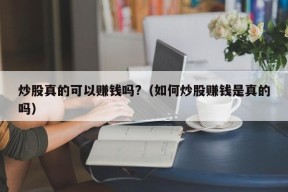 炒股真的可以赚钱吗?（如何炒股赚钱是真的吗）