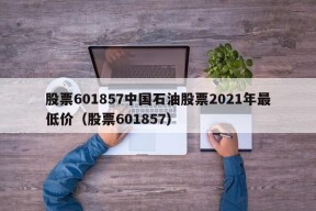 股票601857中国石油股票2021年最低价（股票601857）