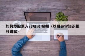 如何炒股票入门知识 视频（炒股必学知识视频讲解）