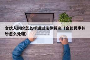 合伙人纠纷怎么样通过法律解决（合伙民事纠纷怎么处理）