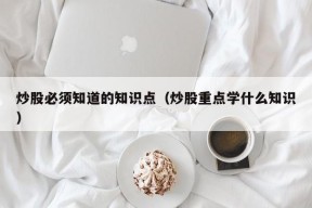 炒股必须知道的知识点（炒股重点学什么知识）