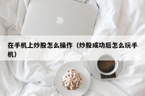 在手机上炒股怎么操作（炒股成功后怎么玩手机）