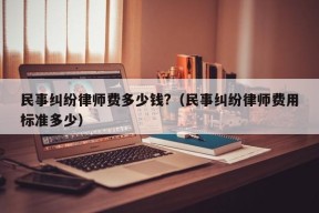 民事纠纷律师费多少钱?（民事纠纷律师费用标准多少）