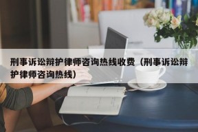 刑事诉讼辩护律师咨询热线收费（刑事诉讼辩护律师咨询热线）