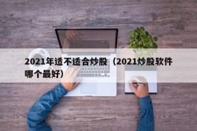 2021年适不适合炒股（2021炒股软件哪个最好）