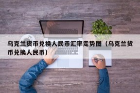 乌克兰货币兑换人民币汇率走势图（乌克兰货币兑换人民币）