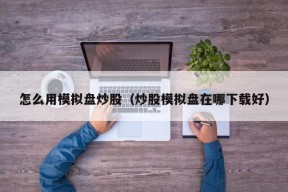 怎么用模拟盘炒股（炒股模拟盘在哪下载好）