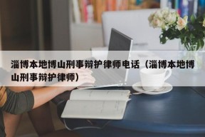 淄博本地博山刑事辩护律师电话（淄博本地博山刑事辩护律师）