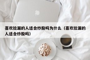 喜欢捡漏的人适合炒股吗为什么（喜欢捡漏的人适合炒股吗）