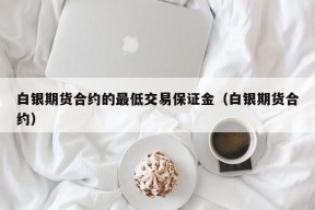 白银期货合约的最低交易保证金（白银期货合约）