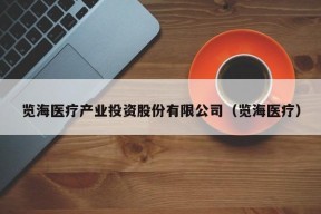 览海医疗产业投资股份有限公司（览海医疗）