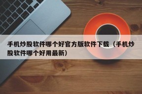 手机炒股软件哪个好官方版软件下载（手机炒股软件哪个好用最新）