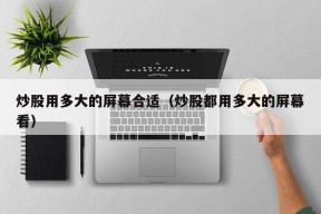 炒股用多大的屏幕合适（炒股都用多大的屏幕看）