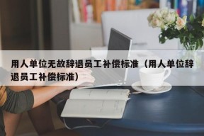 用人单位无故辞退员工补偿标准（用人单位辞退员工补偿标准）