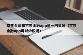 京东金融和京东金融app是一回事吗（京东金融app可以炒股吗）