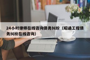 24小时律师在线咨询债务纠纷（昭通工程债务纠纷在线咨询）