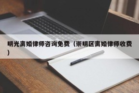 明光离婚律师咨询免费（崇明区离婚律师收费）