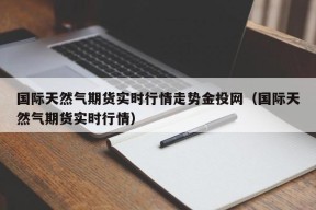 国际天然气期货实时行情走势金投网（国际天然气期货实时行情）