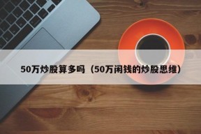 50万炒股算多吗（50万闲钱的炒股思维）