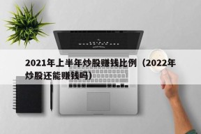 2021年上半年炒股赚钱比例（2022年炒股还能赚钱吗）