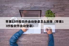 苹果13炒股软件自动登录怎么回事（苹果13炒股软件自动登录）