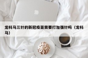 龙科马三针的新冠疫苗需要打加强针吗（龙科马）