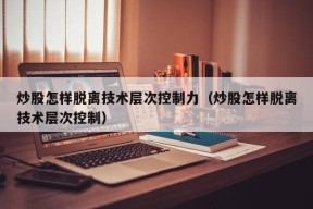 炒股怎样脱离技术层次控制力（炒股怎样脱离技术层次控制）