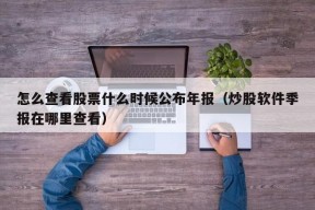 怎么查看股票什么时候公布年报（炒股软件季报在哪里查看）