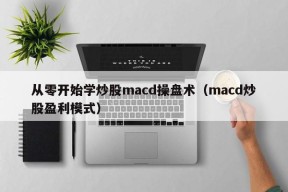 从零开始学炒股macd操盘术（macd炒股盈利模式）