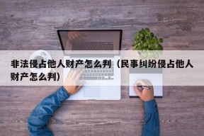 非法侵占他人财产怎么判（民事纠纷侵占他人财产怎么判）