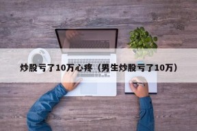 炒股亏了10万心疼（男生炒股亏了10万）