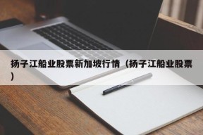 扬子江船业股票新加坡行情（扬子江船业股票）