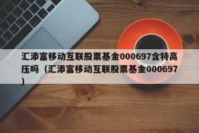 汇添富移动互联股票基金000697含特高压吗（汇添富移动互联股票基金000697）