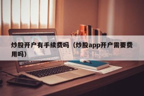 炒股开户有手续费吗（炒股app开户需要费用吗）