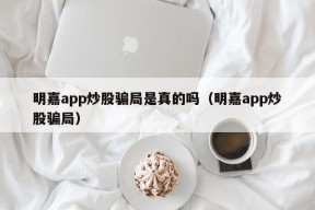 明嘉app炒股骗局是真的吗（明嘉app炒股骗局）