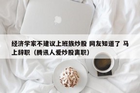 经济学家不建议上班族炒股 网友知道了 马上辞职（腾讯人爱炒股离职）