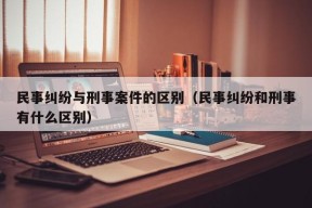 民事纠纷与刑事案件的区别（民事纠纷和刑事有什么区别）