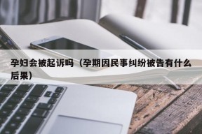 孕妇会被起诉吗（孕期因民事纠纷被告有什么后果）