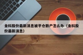 金科股份最新消息被平仓散户怎么办（金科股份最新消息）