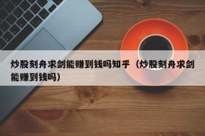 炒股刻舟求剑能赚到钱吗知乎（炒股刻舟求剑能赚到钱吗）