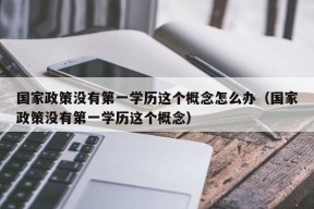 国家政策没有第一学历这个概念怎么办（国家政策没有第一学历这个概念）