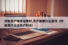 炒股开户哪家证券好,开户需要什么条件（炒股用什么证开户好点）