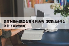 民事纠纷休庭后会直接判决吗（民事纠纷什么条件下可以休庭）