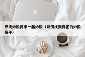 寻找炒股高手一起炒股（如何找到真正的炒股高手）